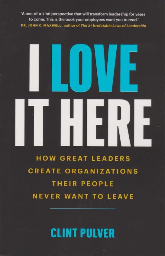 Cover I Love It Here: How Great Leaders Create Organizations Their People Never Want to Leave