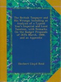 The British Taxpayer and His Wrongs: Including an Analysis of a Typical Year's Imperial and Local Taxation, with Remarks On the Budget Proposals of 26Th March, 1888, and an Appendix