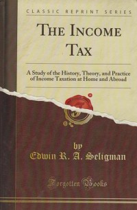 The Income Tax: A Study of the History, Theory, and Practice of Income Taxation at Home and Abroad (Classic Reprint Series)