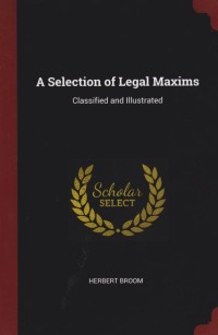A Selection of Legal Maxims Classified and Illustrated